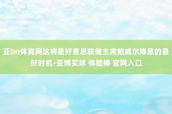 亚bo体育网这将是好意思联储主席鲍威尔降息的最好时机-亚博买球 体验棒 官网入口