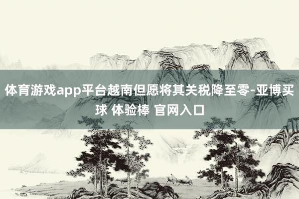 体育游戏app平台越南但愿将其关税降至零-亚博买球 体验棒 官网入口