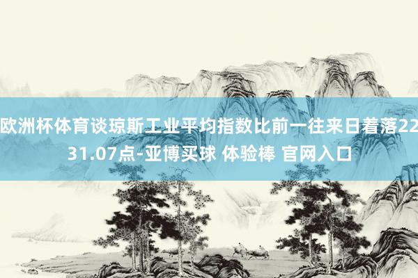 欧洲杯体育谈琼斯工业平均指数比前一往来日着落2231.07点-亚博买球 体验棒 官网入口