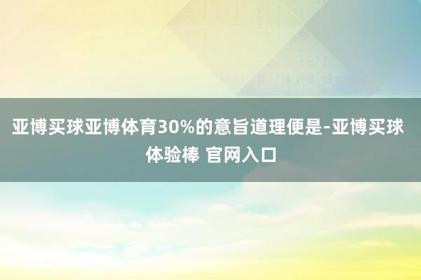 亚博买球亚博体育30%的意旨道理便是-亚博买球 体验棒 官网入口