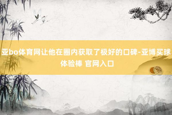 亚bo体育网让他在圈内获取了极好的口碑-亚博买球 体验棒 官网入口