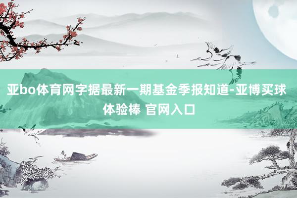 亚bo体育网字据最新一期基金季报知道-亚博买球 体验棒 官网入口