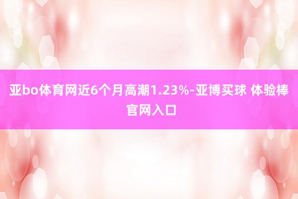 亚bo体育网近6个月高潮1.23%-亚博买球 体验棒 官网入口