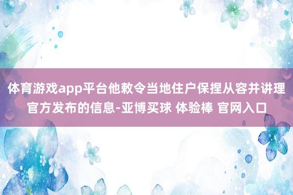 体育游戏app平台他敕令当地住户保捏从容并讲理官方发布的信息-亚博买球 体验棒 官网入口
