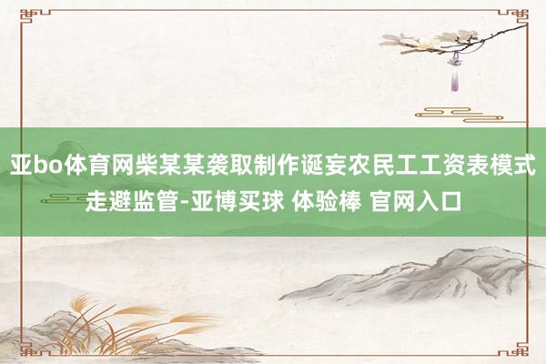 亚bo体育网柴某某袭取制作诞妄农民工工资表模式走避监管-亚博买球 体验棒 官网入口