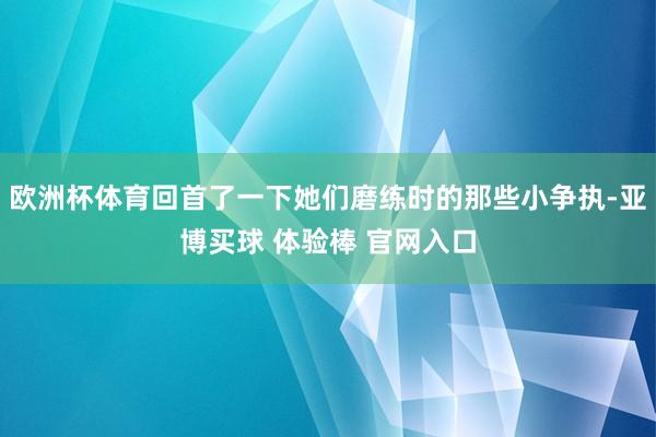 欧洲杯体育回首了一下她们磨练时的那些小争执-亚博买球 体验棒 官网入口