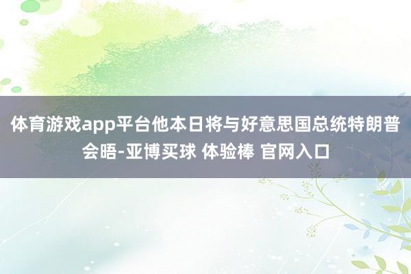 体育游戏app平台他本日将与好意思国总统特朗普会晤-亚博买球 体验棒 官网入口