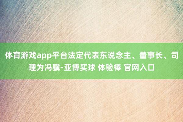 体育游戏app平台法定代表东说念主、董事长、司理为冯骥-亚博买球 体验棒 官网入口