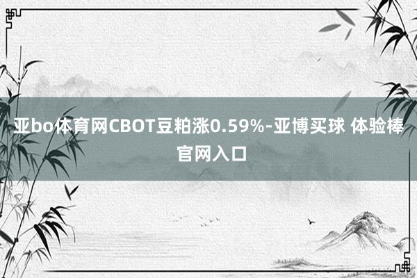 亚bo体育网CBOT豆粕涨0.59%-亚博买球 体验棒 官网入口