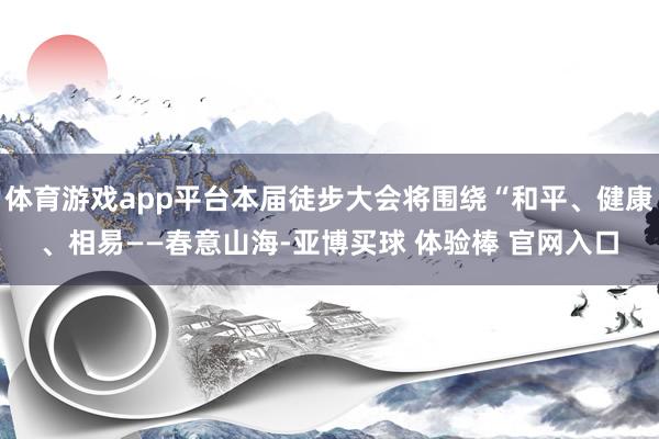 体育游戏app平台本届徒步大会将围绕“和平、健康、相易——春意山海-亚博买球 体验棒 官网入口