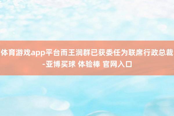 体育游戏app平台而王润群已获委任为联席行政总裁-亚博买球 体验棒 官网入口