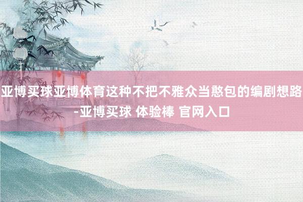 亚博买球亚博体育这种不把不雅众当憨包的编剧想路-亚博买球 体验棒 官网入口