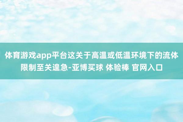 体育游戏app平台这关于高温或低温环境下的流体限制至关遑急-亚博买球 体验棒 官网入口