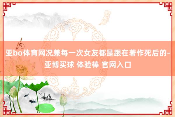 亚bo体育网况兼每一次女友都是跟在著作死后的-亚博买球 体验棒 官网入口