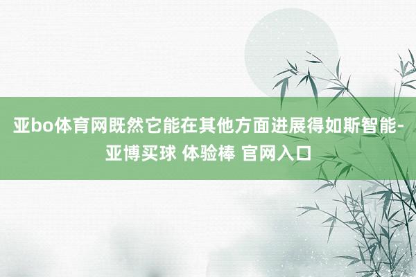 亚bo体育网既然它能在其他方面进展得如斯智能-亚博买球 体验棒 官网入口