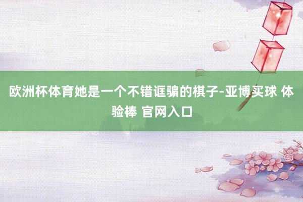 欧洲杯体育她是一个不错诓骗的棋子-亚博买球 体验棒 官网入口