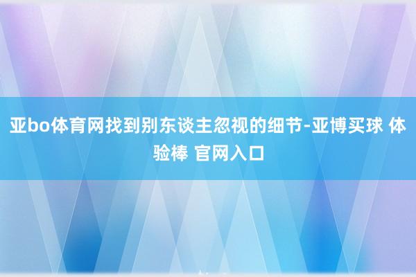 亚bo体育网找到别东谈主忽视的细节-亚博买球 体验棒 官网入口
