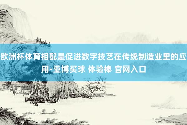 欧洲杯体育相配是促进数字技艺在传统制造业里的应用-亚博买球 体验棒 官网入口