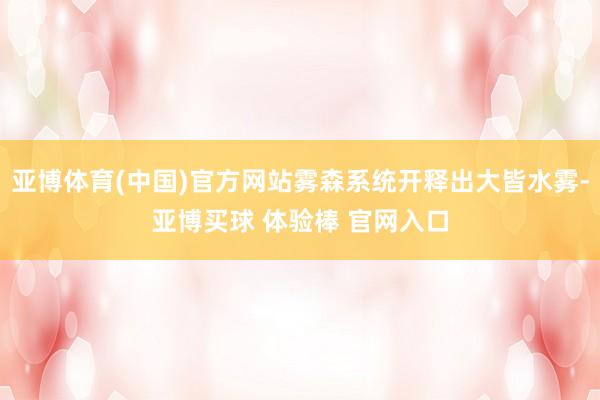 亚博体育(中国)官方网站雾森系统开释出大皆水雾-亚博买球 体验棒 官网入口