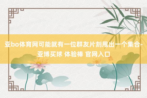 亚bo体育网可能就有一位群友片刻甩出一个集合-亚博买球 体验棒 官网入口