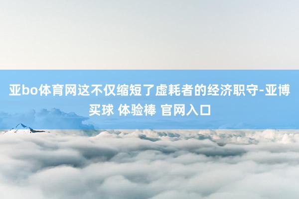 亚bo体育网这不仅缩短了虚耗者的经济职守-亚博买球 体验棒 官网入口