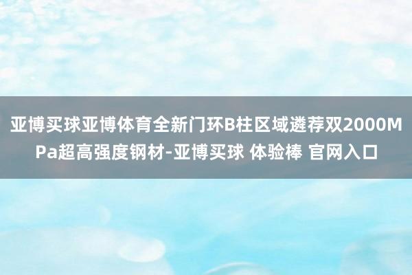 亚博买球亚博体育全新门环B柱区域遴荐双2000MPa超高强度钢材-亚博买球 体验棒 官网入口