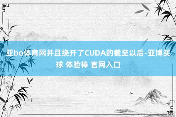 亚bo体育网并且绕开了CUDA的截至以后-亚博买球 体验棒 官网入口