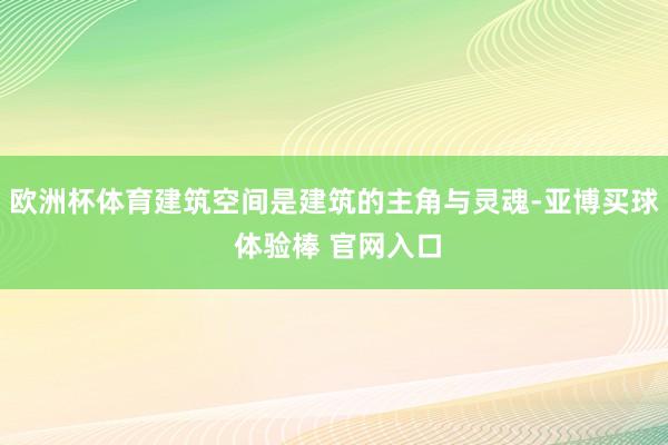 欧洲杯体育建筑空间是建筑的主角与灵魂-亚博买球 体验棒 官网入口