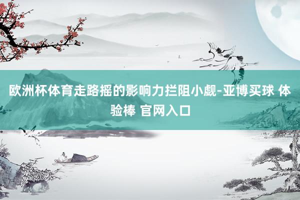 欧洲杯体育走路摇的影响力拦阻小觑-亚博买球 体验棒 官网入口