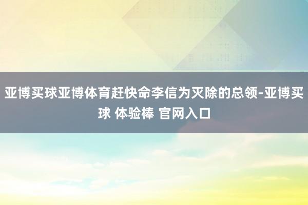 亚博买球亚博体育赶快命李信为灭除的总领-亚博买球 体验棒 官网入口