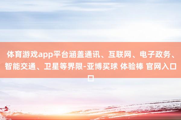 体育游戏app平台涵盖通讯、互联网、电子政务、智能交通、卫星等界限-亚博买球 体验棒 官网入口