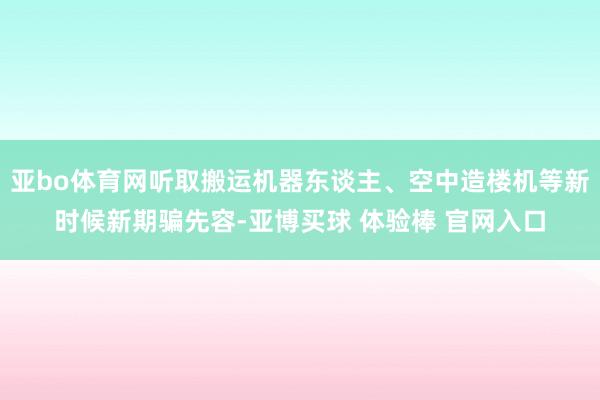 亚bo体育网听取搬运机器东谈主、空中造楼机等新时候新期骗先容-亚博买球 体验棒 官网入口