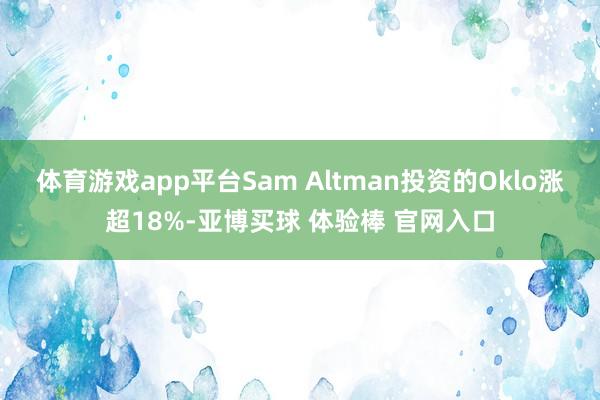 体育游戏app平台Sam Altman投资的Oklo涨超18%-亚博买球 体验棒 官网入口