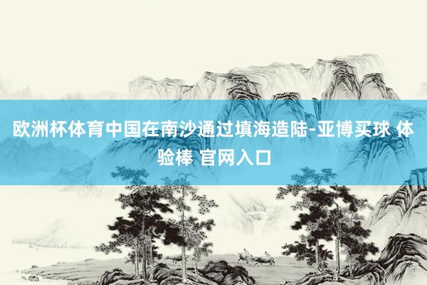 欧洲杯体育中国在南沙通过填海造陆-亚博买球 体验棒 官网入口