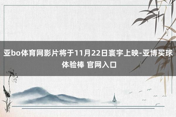 亚bo体育网影片将于11月22日寰宇上映-亚博买球 体验棒 官网入口