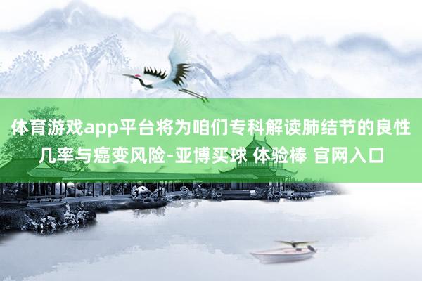 体育游戏app平台将为咱们专科解读肺结节的良性几率与癌变风险-亚博买球 体验棒 官网入口