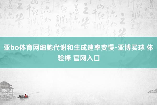 亚bo体育网细胞代谢和生成速率变慢-亚博买球 体验棒 官网入口