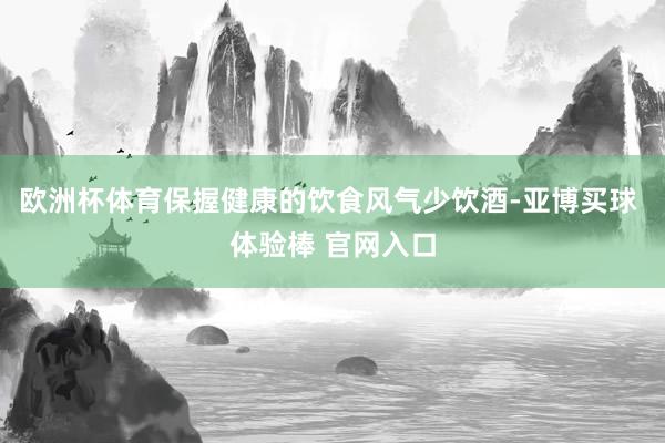 欧洲杯体育保握健康的饮食风气少饮酒-亚博买球 体验棒 官网入口