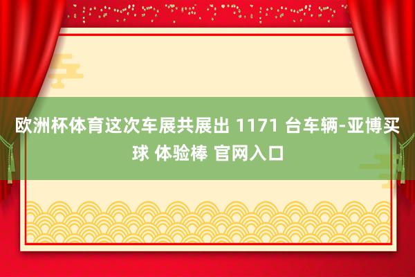 欧洲杯体育这次车展共展出 1171 台车辆-亚博买球 体验棒 官网入口