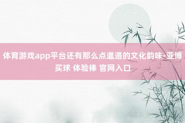 体育游戏app平台还有那么点邋遢的文化韵味-亚博买球 体验棒 官网入口