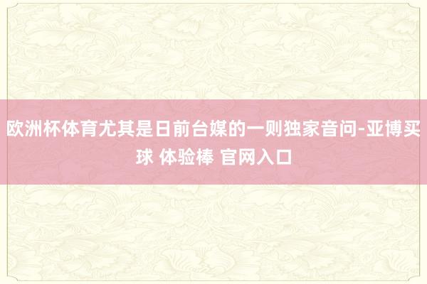 欧洲杯体育尤其是日前台媒的一则独家音问-亚博买球 体验棒 官网入口