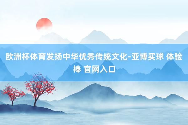 欧洲杯体育发扬中华优秀传统文化-亚博买球 体验棒 官网入口