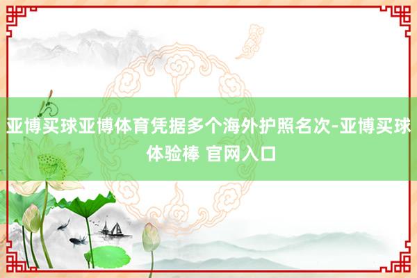 亚博买球亚博体育凭据多个海外护照名次-亚博买球 体验棒 官网入口
