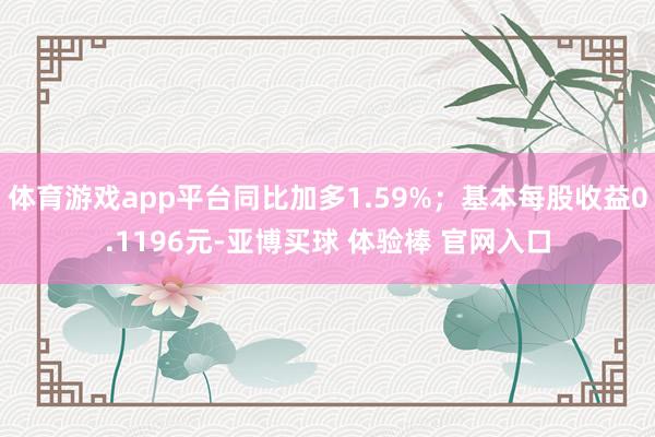 体育游戏app平台同比加多1.59%；基本每股收益0.1196元-亚博买球 体验棒 官网入口