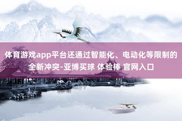 体育游戏app平台还通过智能化、电动化等限制的全新冲突-亚博买球 体验棒 官网入口