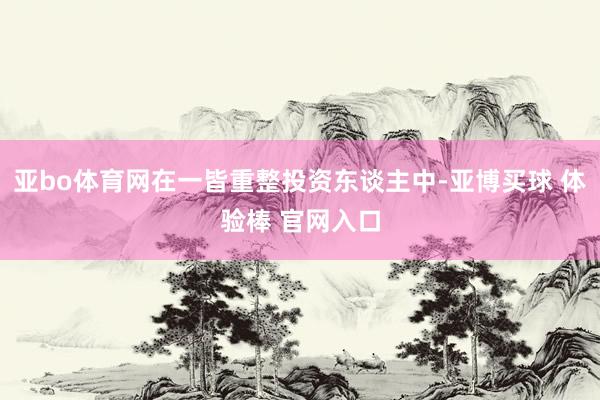 亚bo体育网在一皆重整投资东谈主中-亚博买球 体验棒 官网入口
