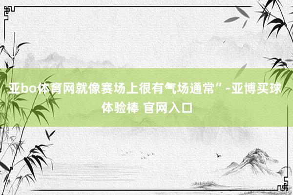 亚bo体育网就像赛场上很有气场通常”-亚博买球 体验棒 官网入口