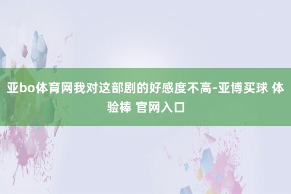 亚bo体育网我对这部剧的好感度不高-亚博买球 体验棒 官网入口