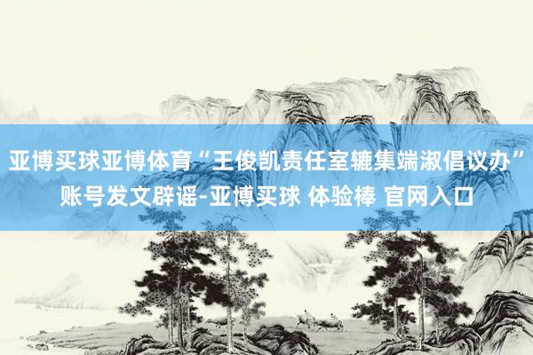 亚博买球亚博体育“王俊凯责任室辘集端淑倡议办”账号发文辟谣-亚博买球 体验棒 官网入口
