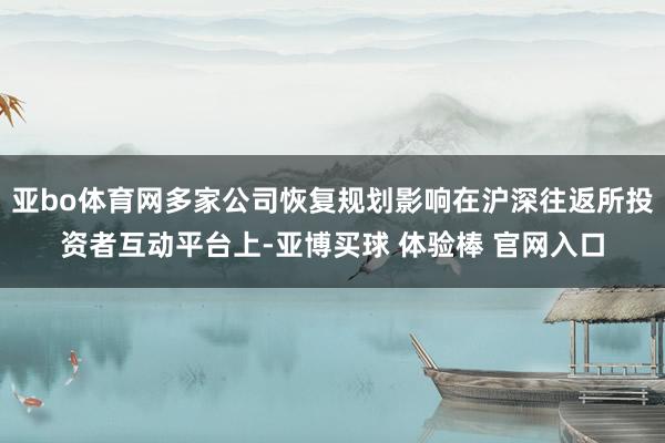 亚bo体育网多家公司恢复规划影响在沪深往返所投资者互动平台上-亚博买球 体验棒 官网入口